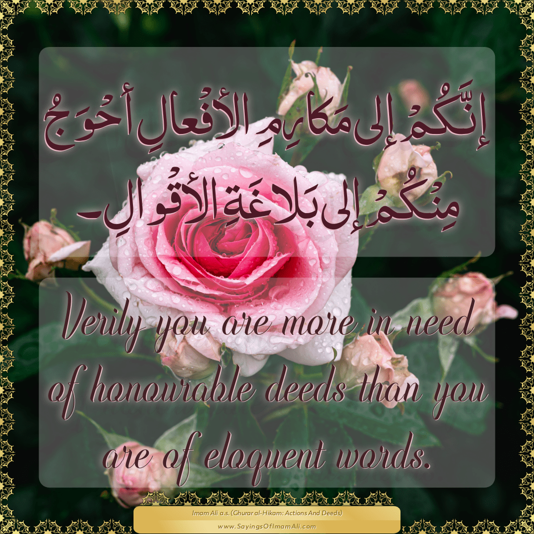 Verily you are more in need of honourable deeds than you are of eloquent...